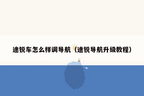 途锐车怎么样调导航（途锐导航升级教程）