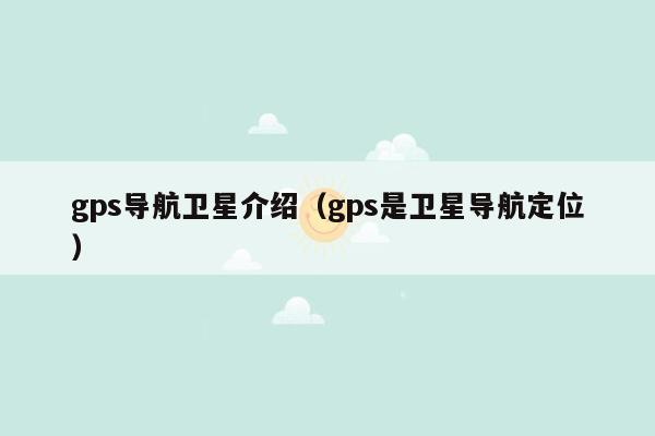 gps导航卫星介绍（gps是卫星导航定位）