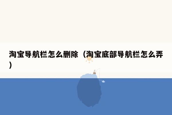 淘宝导航栏怎么删除（淘宝底部导航栏怎么弄）