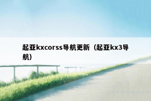 起亚kxcorss导航更新（起亚kx3导航）